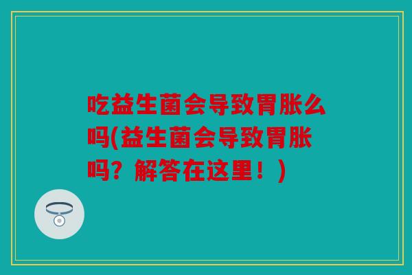 吃益生菌会导致胃胀么吗(益生菌会导致胃胀吗?解答在这里!) 吃益生菌会导致胃胀么吗(益生菌会导致胃胀吗?解答在这里!)