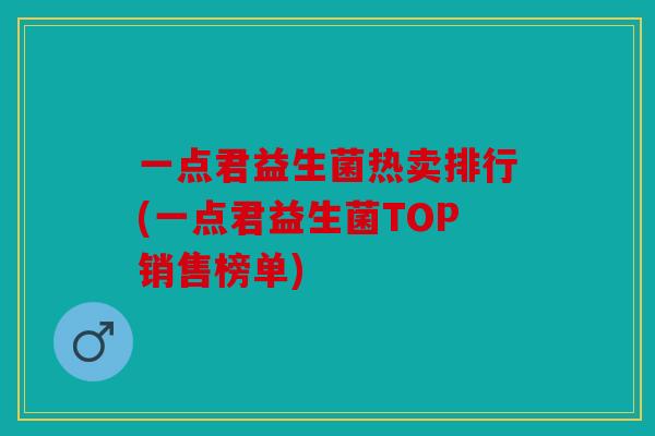 一点君益生菌热卖排行(一点君益生菌TOP销售榜单)