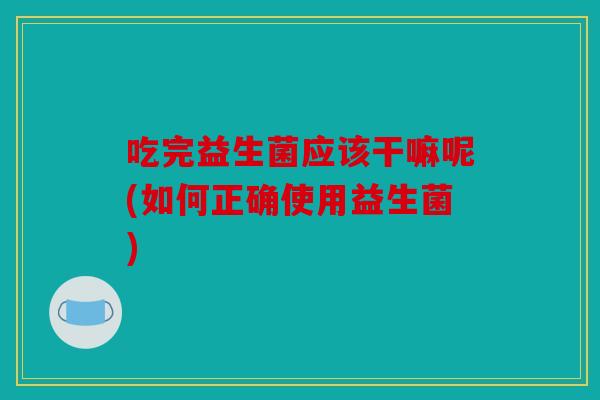 吃完益生菌应该干嘛呢(如何正确使用益生菌)