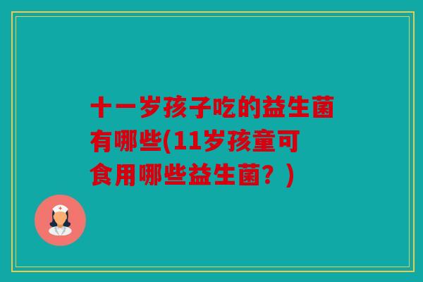十一岁孩子吃的益生菌有哪些(11岁孩童可食用哪些益生菌？)