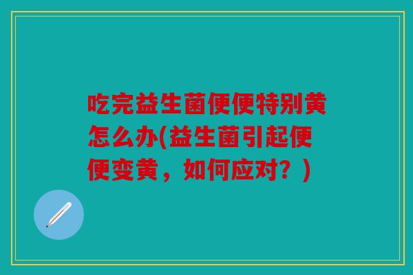 吃完益生菌便便特别黄怎么办(益生菌引起便便变黄，如何应对？)