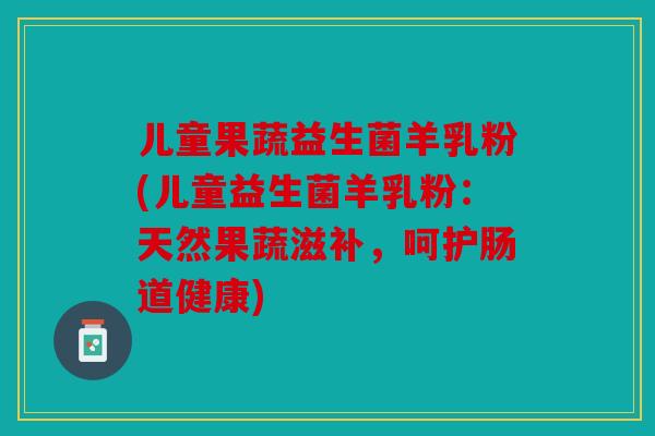儿童果蔬益生菌羊乳粉(儿童益生菌羊乳粉:天然果蔬滋补,呵护肠道健康) 儿童果蔬益生菌羊乳粉(儿童益生菌羊乳粉:天然果蔬滋补,呵护肠道健康)