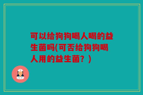 可以给狗狗喝人喝的益生菌吗(可否给狗狗喝人用的益生菌?) 可以给狗狗喝人喝的益生菌吗(可否给狗狗喝人用的益生菌?)