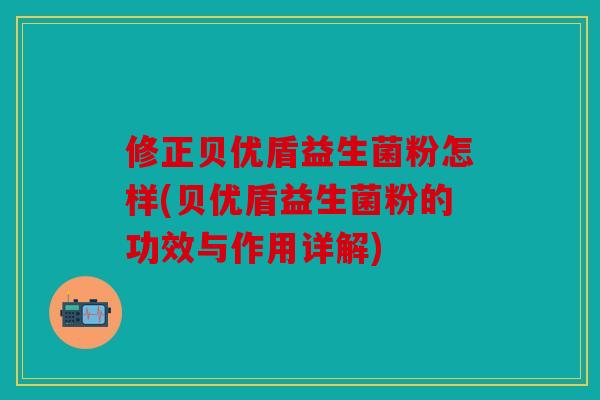 修正贝优盾益生菌粉怎样(贝优盾益生菌粉的功效与作用详解)
