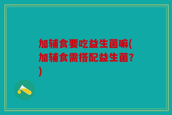 加辅食要吃益生菌嘛(加辅食需搭配益生菌？)