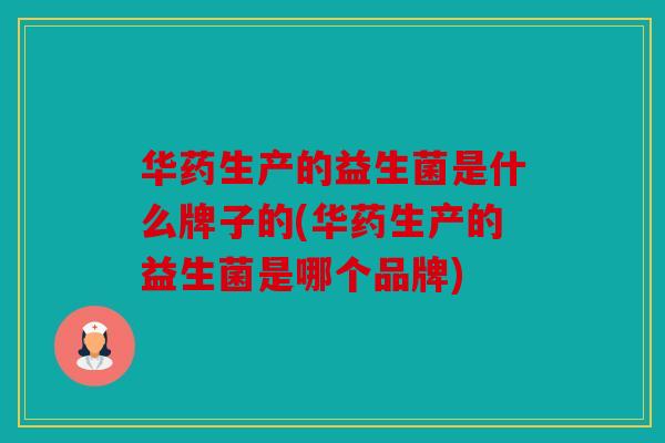 华药生产的益生菌是什么牌子的(华药生产的益生菌是哪个品牌) 华药生产的益生菌是什么牌子的(华药生产的益生菌是哪个品牌)