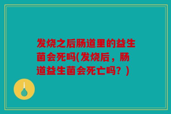 发烧之后肠道里的益生菌会死吗(发烧后，肠道益生菌会死亡吗？)