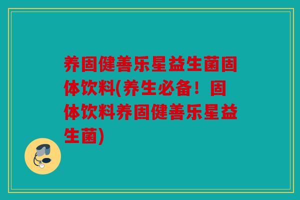 养固健善乐星益生菌固体饮料(养生必备！固体饮料养固健善乐星益生菌)