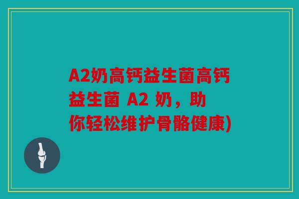 A2奶高钙益生菌高钙益生菌 A2 奶，助你轻松维护骨骼健康)