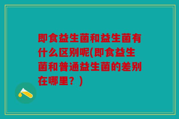 即食益生菌和益生菌有什么区别呢(即食益生菌和普通益生菌的差别在哪里?) 即食益生菌和益生菌有什么区别呢(即食益生菌和普通益生菌的差别在哪里?)
