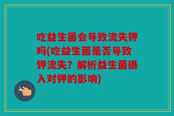 吃益生菌会导致流失钾吗(吃益生菌是否导致钾流失？解析益生菌摄入对钾的影响)