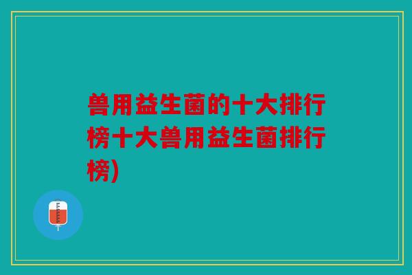 兽用益生菌的十大排行榜十大兽用益生菌排行榜) 兽用益生菌的十大排行榜十大兽用益生菌排行榜)