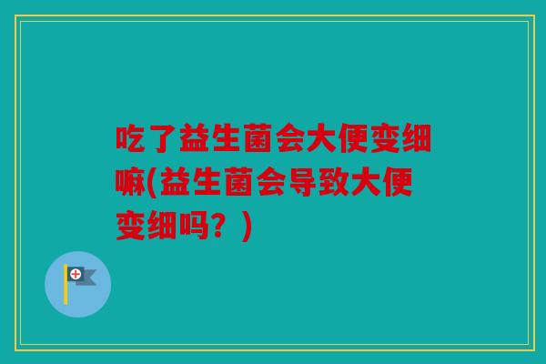 吃了益生菌会大便变细嘛(益生菌会导致大便变细吗?) 吃了益生菌会大便变细嘛(益生菌会导致大便变细吗?)