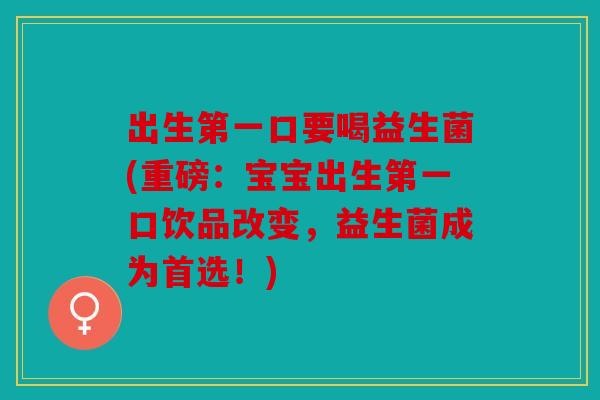 出生第一口要喝益生菌(重磅:宝宝出生第一口饮品改变,益生菌成为首选!) 出生第一口要喝益生菌(重磅:宝宝出生第一口饮品改变,益生菌成为首选!)