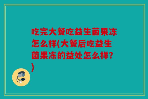 吃完大餐吃益生菌果冻怎么样(大餐后吃益生菌果冻的益处怎么样？)