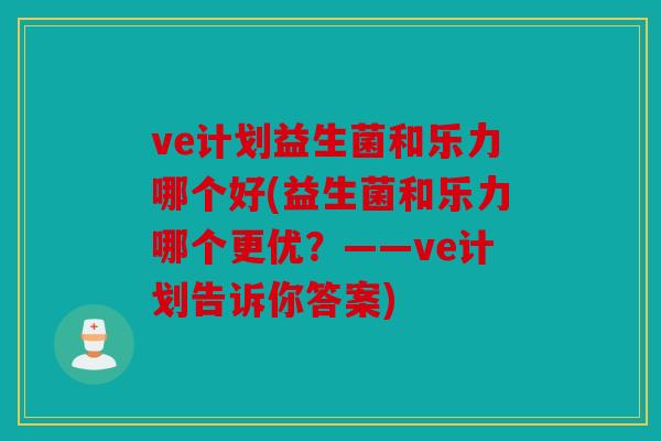 ve计划益生菌和乐力哪个好(益生菌和乐力哪个更优?——ve计划告诉你答案) ve计划益生菌和乐力哪个好(益生菌和乐力哪个更优?——ve计划告诉你答案)