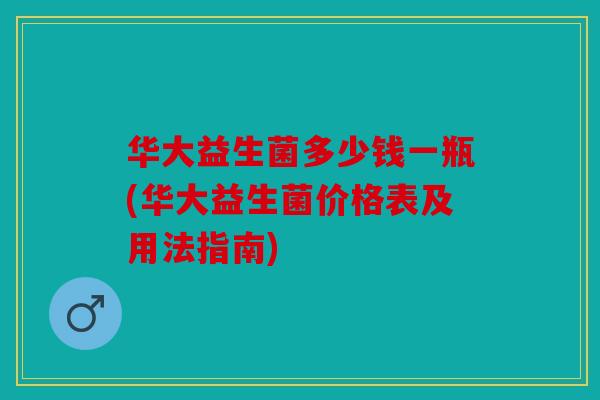 华大益生菌多少钱一瓶(华大益生菌价格表及用法指南)
