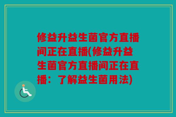 修益升益生菌官方直播间正在直播(修益升益生菌官方直播间正在直播：了解益生菌用法)