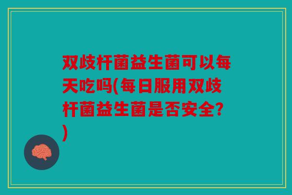 双歧杆菌益生菌可以每天吃吗(每日服用双歧杆菌益生菌是否安全？)