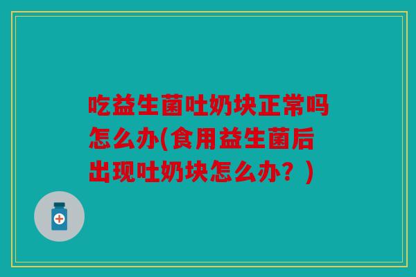 吃益生菌吐奶块正常吗怎么办(食用益生菌后出现吐奶块怎么办？)