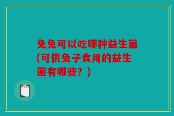 兔兔可以吃哪种益生菌(可供兔子食用的益生菌有哪些?) 兔兔可以吃哪种益生菌(可供兔子食用的益生菌有哪些?)