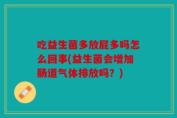 吃益生菌多放屁多吗怎么回事(益生菌会增加肠道气体排放吗？)
