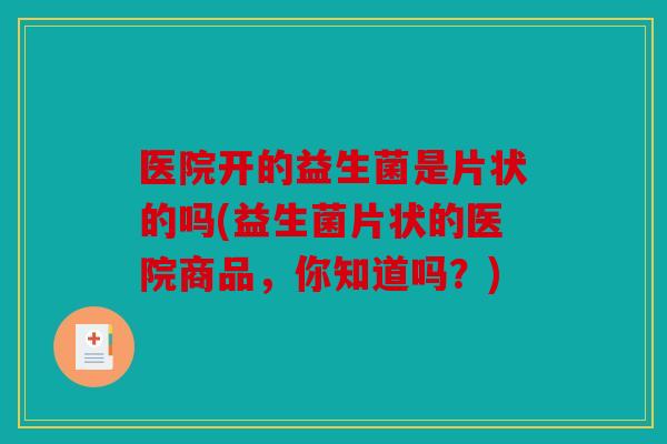 医院开的益生菌是片状的吗(益生菌片状的医院商品，你知道吗？)