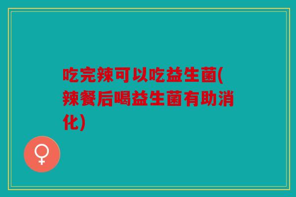 吃完辣可以吃益生菌(辣餐后喝益生菌有助消化)