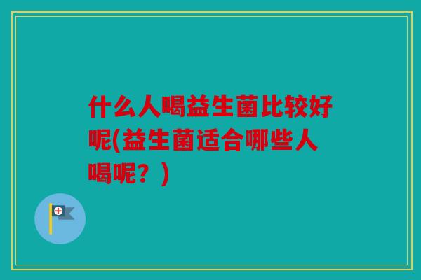 什么人喝益生菌比较好呢(益生菌适合哪些人喝呢？)