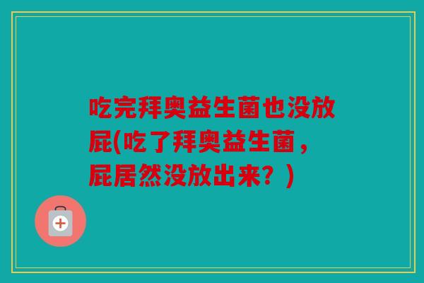 吃完拜奥益生菌也没放屁(吃了拜奥益生菌，屁居然没放出来？)