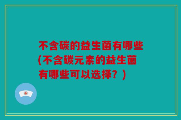 不含碳的益生菌有哪些(不含碳元素的益生菌有哪些可以选择?) 不含碳的益生菌有哪些(不含碳元素的益生菌有哪些可以选择?)