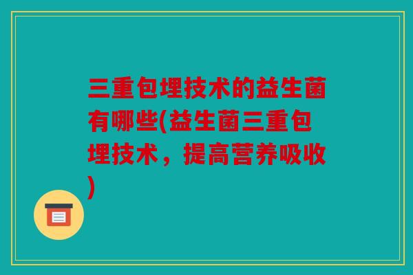 三重包埋技术的益生菌有哪些(益生菌三重包埋技术,提高营养吸收) 三重包埋技术的益生菌有哪些(益生菌三重包埋技术,提高营养吸收)
