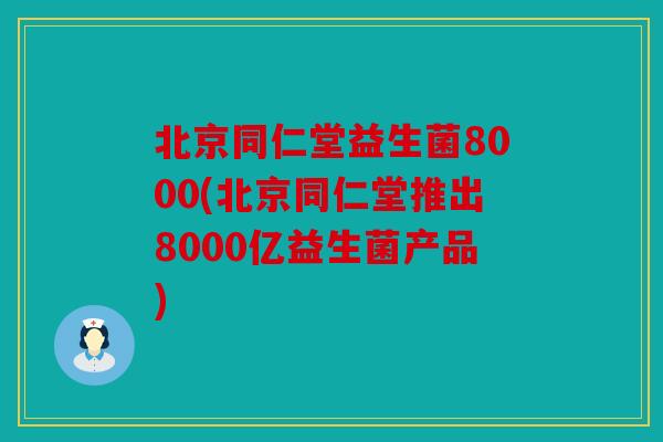 北京同仁堂益生菌8000(北京同仁堂推出8000亿益生菌产品) 北京同仁堂益生菌8000(北京同仁堂推出8000亿益生菌产品)