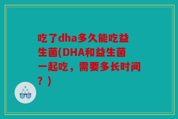 吃了dha多久能吃益生菌(DHA和益生菌一起吃,需要多长时间?) 吃了dha多久能吃益生菌(DHA和益生菌一起吃,需要多长时间?)