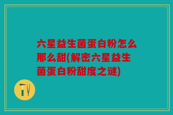 六星益生菌蛋白粉怎么那么甜(解密六星益生菌蛋白粉甜度之谜) 六星益生菌蛋白粉怎么那么甜(解密六星益生菌蛋白粉甜度之谜)