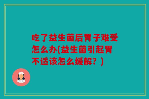 吃了益生菌后胃子难受怎么办(益生菌引起胃不适该怎么缓解?) 吃了益生菌后胃子难受怎么办(益生菌引起胃不适该怎么缓解?)