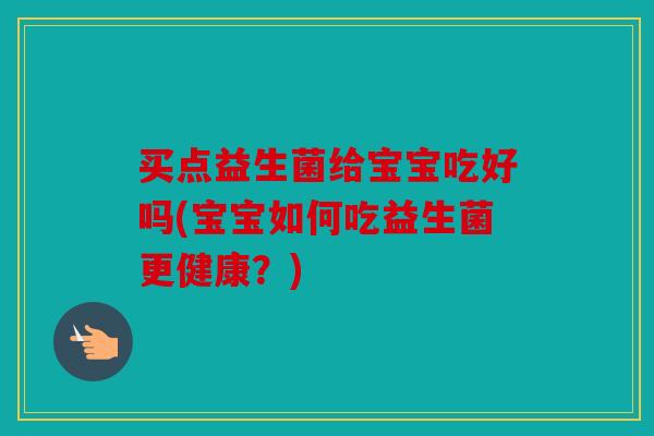 买点益生菌给宝宝吃好吗(宝宝如何吃益生菌更健康?) 买点益生菌给宝宝吃好吗(宝宝如何吃益生菌更健康?)
