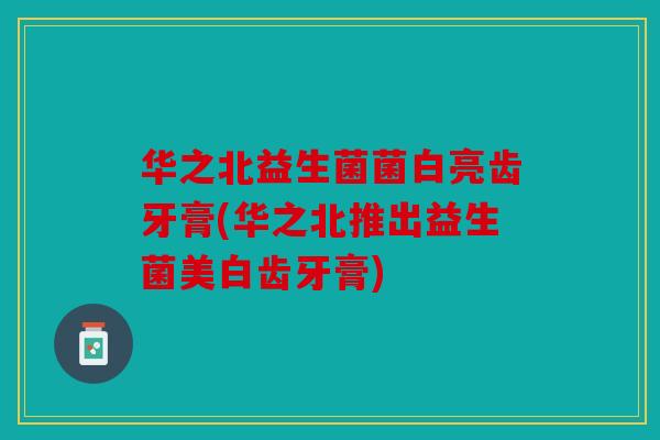华之北益生菌菌白亮齿牙膏(华之北推出益生菌美白齿牙膏)