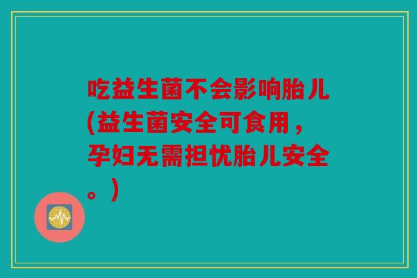 吃益生菌不会影响胎儿(益生菌安全可食用，孕妇无需担忧胎儿安全。)
