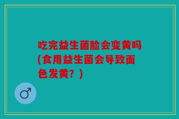 吃完益生菌脸会变黄吗(食用益生菌会导致面色发黄?) 吃完益生菌脸会变黄吗(食用益生菌会导致面色发黄?)