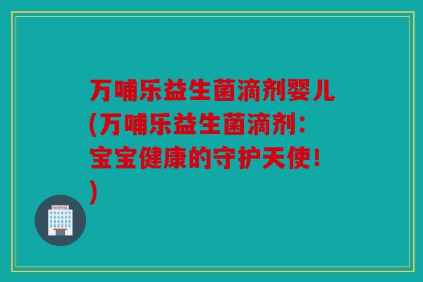万哺乐益生菌滴剂婴儿(万哺乐益生菌滴剂:宝宝健康的守护天使!) 万哺乐益生菌滴剂婴儿(万哺乐益生菌滴剂:宝宝健康的守护天使!)