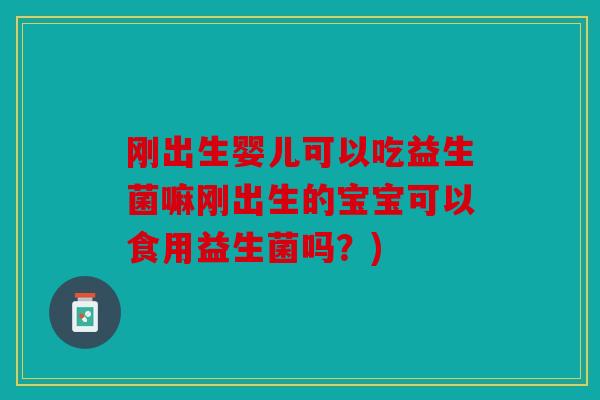 刚出生婴儿可以吃益生菌嘛刚出生的宝宝可以食用益生菌吗?) 刚出生婴儿可以吃益生菌嘛刚出生的宝宝可以食用益生菌吗?)