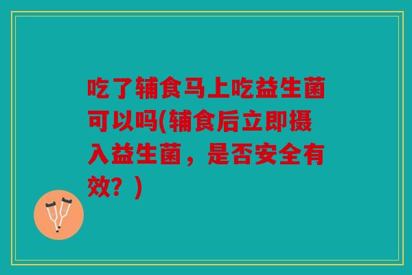 吃了辅食马上吃益生菌可以吗(辅食后立即摄入益生菌，是否安全有效？)