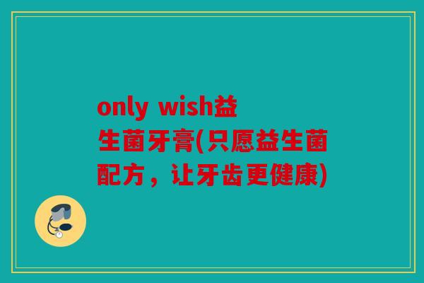 only wish益生菌牙膏(只愿益生菌配方，让牙齿更健康)