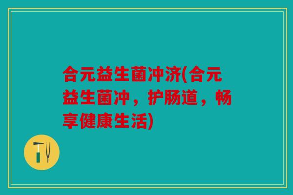 合元益生菌冲济(合元益生菌冲,护肠道,畅享健康生活) 合元益生菌冲济(合元益生菌冲,护肠道,畅享健康生活)