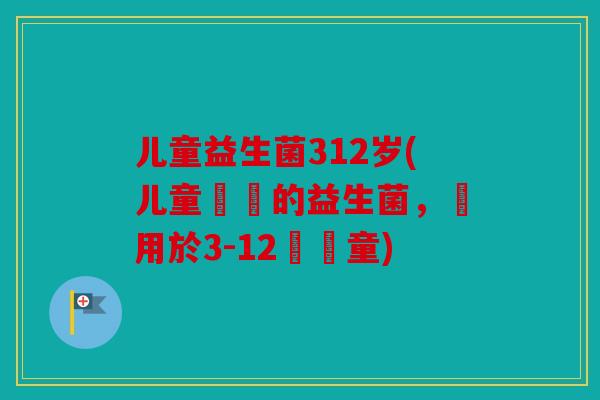 儿童益生菌312岁(儿童專屬的益生菌，適用於3-12歲兒童)
