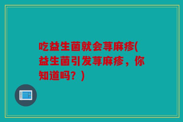 吃益生菌就会荨麻疹(益生菌引发荨麻疹，你知道吗？)