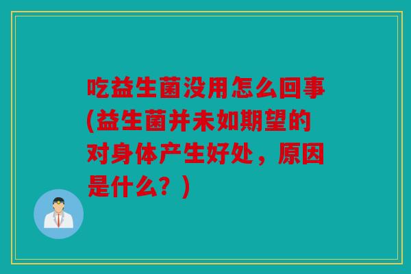 吃益生菌没用怎么回事(益生菌并未如期望的对身体产生好处，原因是什么？)