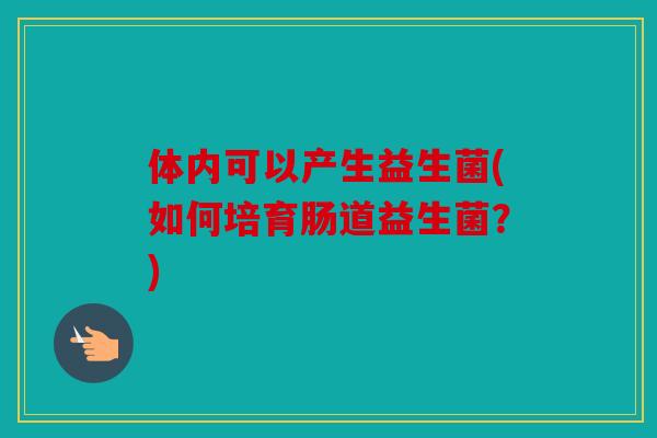 体内可以产生益生菌(如何培育肠道益生菌？)