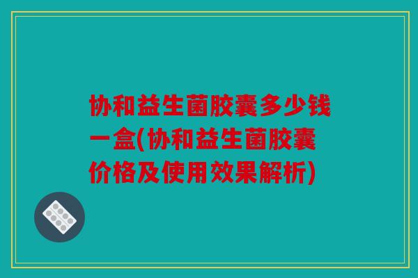 协和益生菌胶囊多少钱一盒(协和益生菌胶囊价格及使用效果解析) 协和益生菌胶囊多少钱一盒(协和益生菌胶囊价格及使用效果解析)